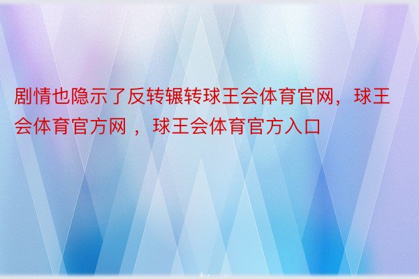 剧情也隐示了反转辗转球王会体育官网，球王会体育官方网 ，球王会体育官方入口