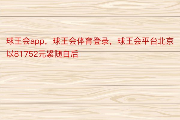 球王会app，球王会体育登录，球王会平台北京以81752元紧随自后