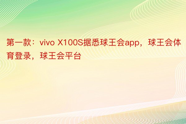 第一款：vivo X100S据悉球王会app，球王会体育登录，球王会平台