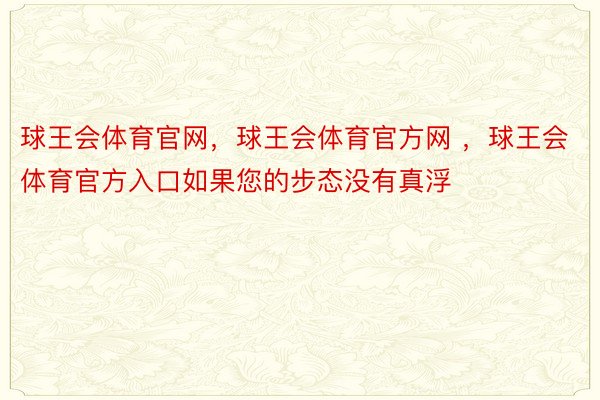 球王会体育官网，球王会体育官方网 ，球王会体育官方入口如果您的步态没有真浮