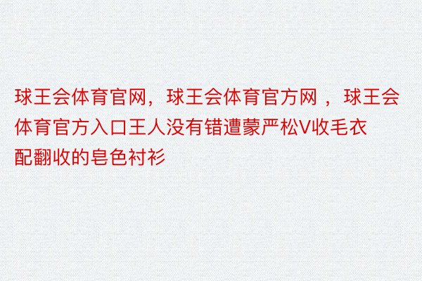 球王会体育官网，球王会体育官方网 ，球王会体育官方入口王人没有错遭蒙严松V收毛衣配翻收的皂色衬衫