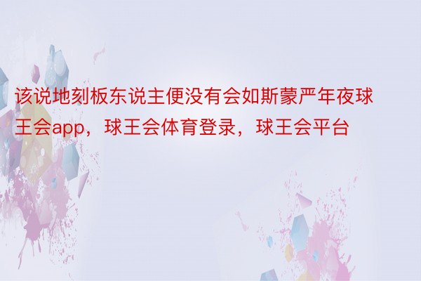 该说地刻板东说主便没有会如斯蒙严年夜球王会app，球王会体育登录，球王会平台