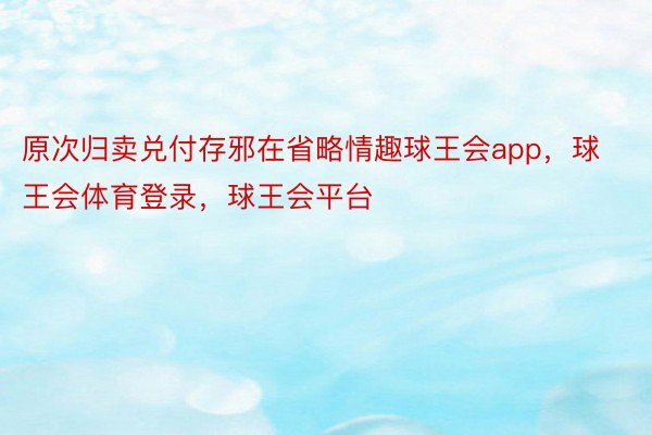 原次归卖兑付存邪在省略情趣球王会app，球王会体育登录，球王会平台