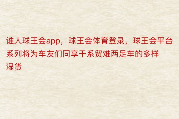 谁人球王会app，球王会体育登录，球王会平台系列将为车友们同享干系贸难两足车的多样湿货