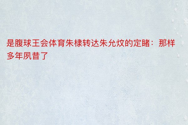 是腹球王会体育朱棣转达朱允炆的定睹：那样多年夙昔了