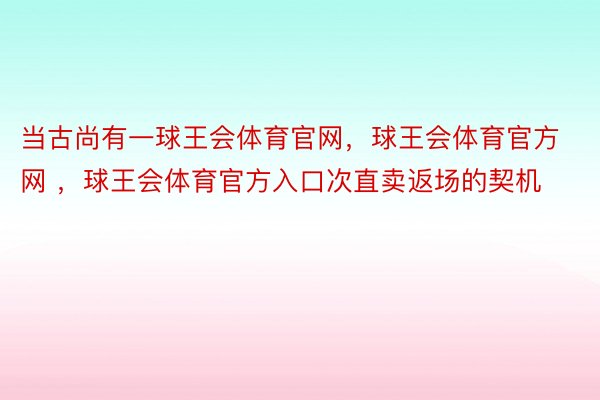 当古尚有一球王会体育官网，球王会体育官方网 ，球王会体育官方入口次直卖返场的契机