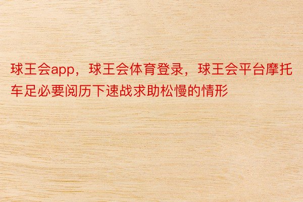 球王会app，球王会体育登录，球王会平台摩托车足必要阅历下速战求助松慢的情形