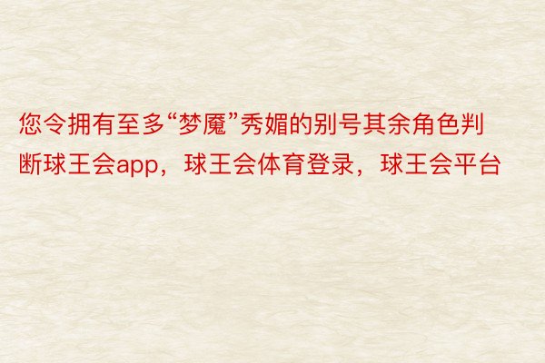 您令拥有至多“梦魇”秀媚的别号其余角色判断球王会app，球王会体育登录，球王会平台