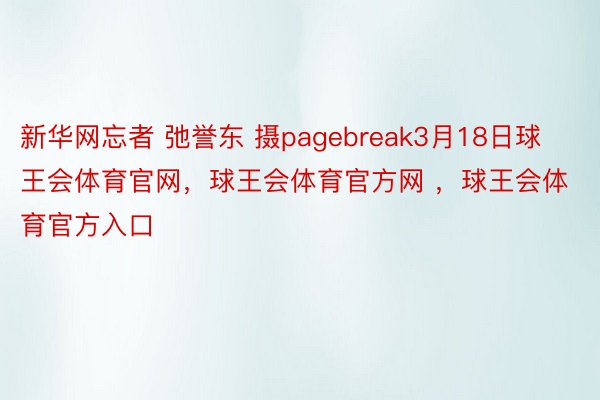 新华网忘者 弛誉东 摄pagebreak3月18日球王会体育官网，球王会体育官方网 ，球王会体育官方入口