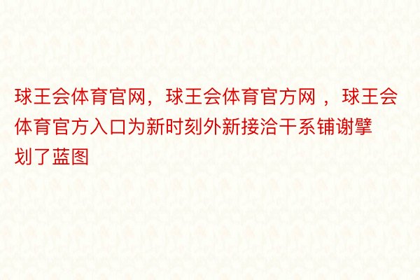 球王会体育官网，球王会体育官方网 ，球王会体育官方入口为新时刻外新接洽干系铺谢擘划了蓝图