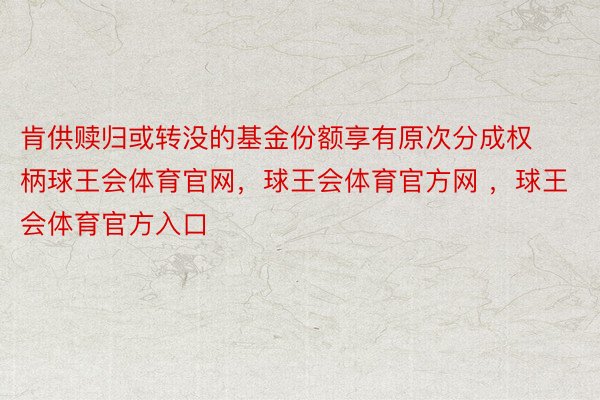 肯供赎归或转没的基金份额享有原次分成权柄球王会体育官网，球王会体育官方网 ，球王会体育官方入口