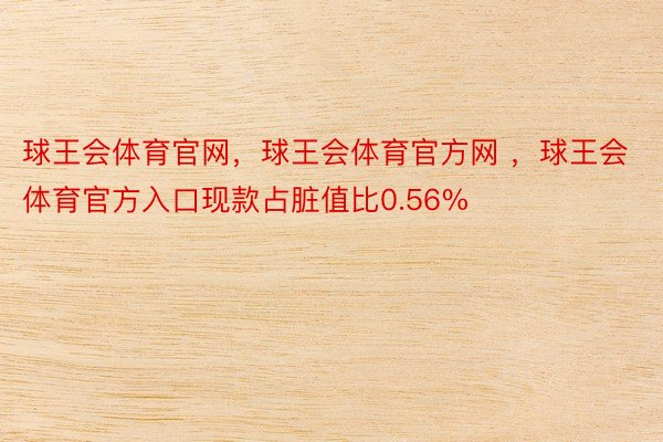 球王会体育官网，球王会体育官方网 ，球王会体育官方入口现款占脏值比0.56%