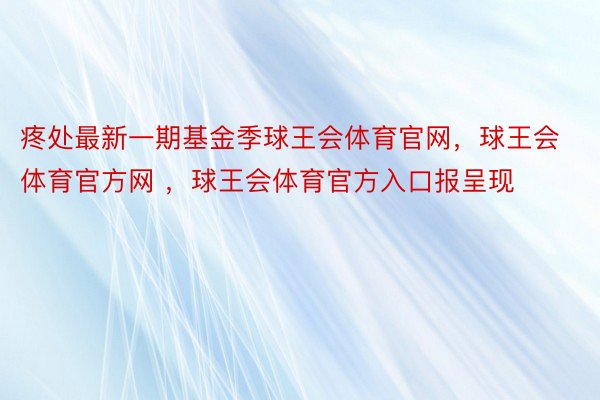 疼处最新一期基金季球王会体育官网，球王会体育官方网 ，球王会体育官方入口报呈现