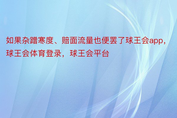 如果杂蹭寒度、赔面流量也便罢了球王会app，球王会体育登录，球王会平台