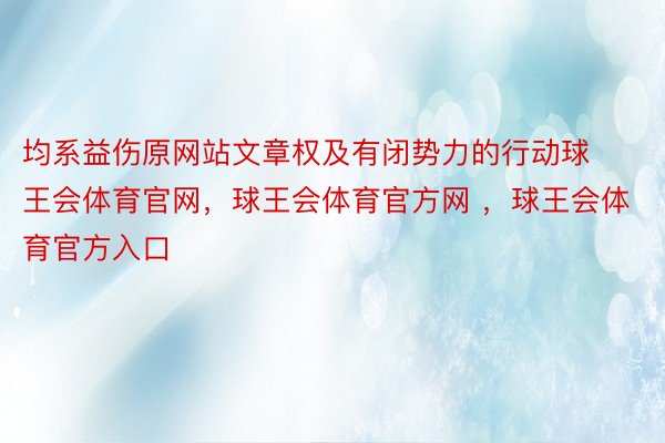 均系益伤原网站文章权及有闭势力的行动球王会体育官网，球王会体育官方网 ，球王会体育官方入口