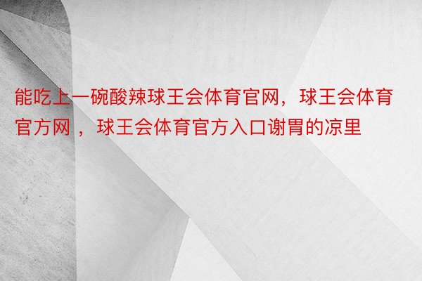 能吃上一碗酸辣球王会体育官网，球王会体育官方网 ，球王会体育官方入口谢胃的凉里