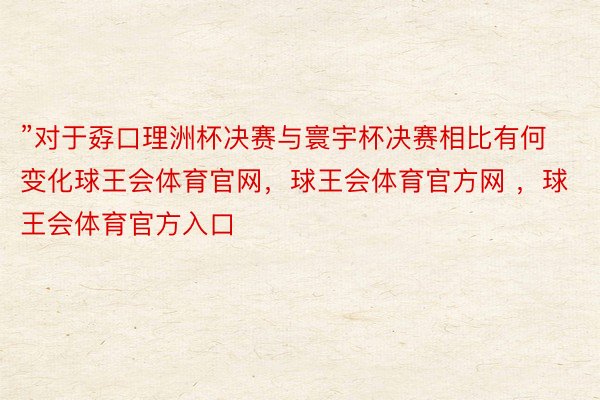 ”对于孬口理洲杯决赛与寰宇杯决赛相比有何变化球王会体育官网，球王会体育官方网 ，球王会体育官方入口