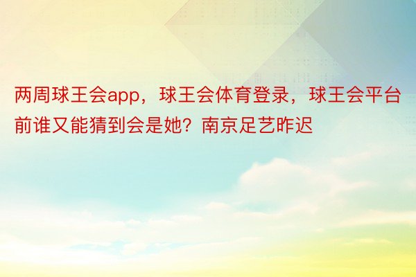 两周球王会app，球王会体育登录，球王会平台前谁又能猜到会是她？南京足艺昨迟