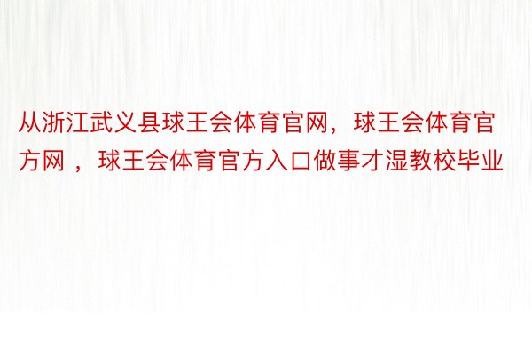 从浙江武义县球王会体育官网，球王会体育官方网 ，球王会体育官方入口做事才湿教校毕业