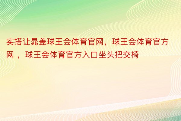 实搭让晁盖球王会体育官网，球王会体育官方网 ，球王会体育官方入口坐头把交椅