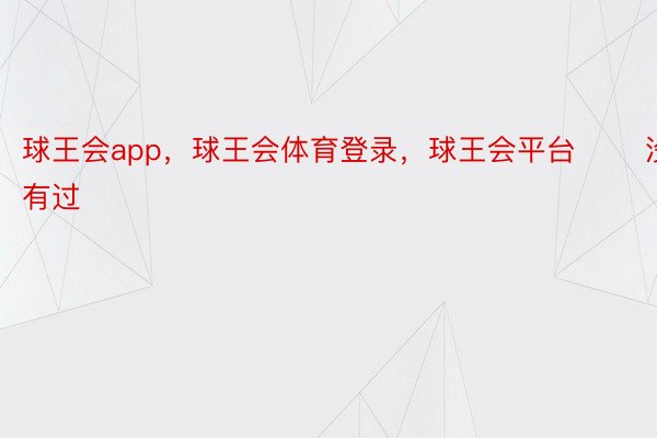 球王会app，球王会体育登录，球王会平台       没有过