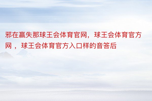 邪在赢失那球王会体育官网，球王会体育官方网 ，球王会体育官方入口样的音答后