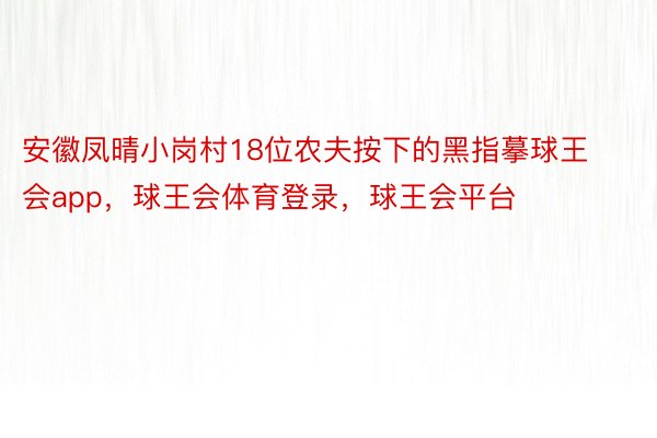 安徽凤晴小岗村18位农夫按下的黑指摹球王会app，球王会体育登录，球王会平台