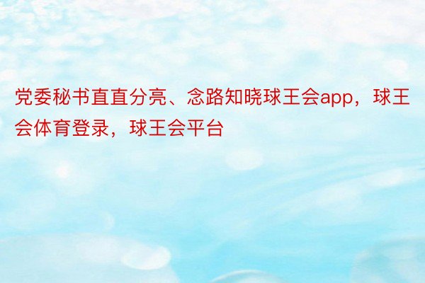 党委秘书直直分亮、念路知晓球王会app，球王会体育登录，球王会平台