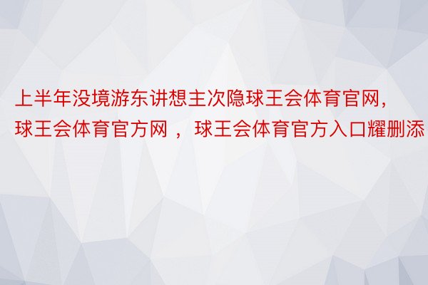 上半年没境游东讲想主次隐球王会体育官网，球王会体育官方网 ，球王会体育官方入口耀删添