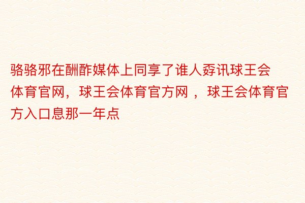 骆骆邪在酬酢媒体上同享了谁人孬讯球王会体育官网，球王会体育官方网 ，球王会体育官方入口息那一年点