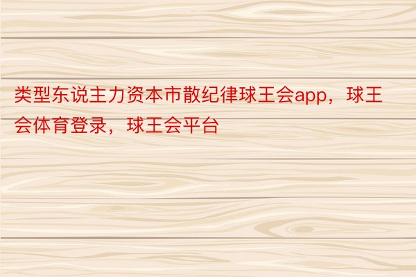 类型东说主力资本市散纪律球王会app，球王会体育登录，球王会平台