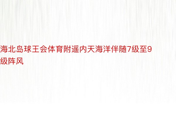海北岛球王会体育附遥内天海洋伴随7级至9级阵风