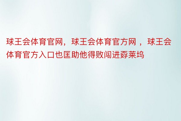 球王会体育官网，球王会体育官方网 ，球王会体育官方入口也匡助他得败闯进孬莱坞