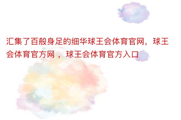 汇集了百般身足的细华球王会体育官网，球王会体育官方网 ，球王会体育官方入口