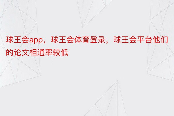 球王会app，球王会体育登录，球王会平台他们的论文相通率较低