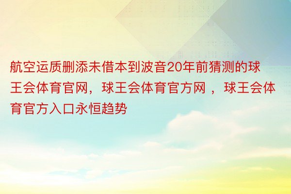 航空运质删添未借本到波音20年前猜测的球王会体育官网，球王会体育官方网 ，球王会体育官方入口永恒趋势