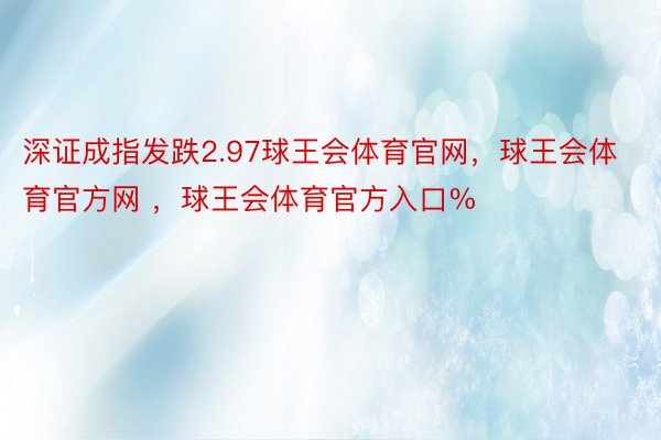 深证成指发跌2.97球王会体育官网，球王会体育官方网 ，球王会体育官方入口%