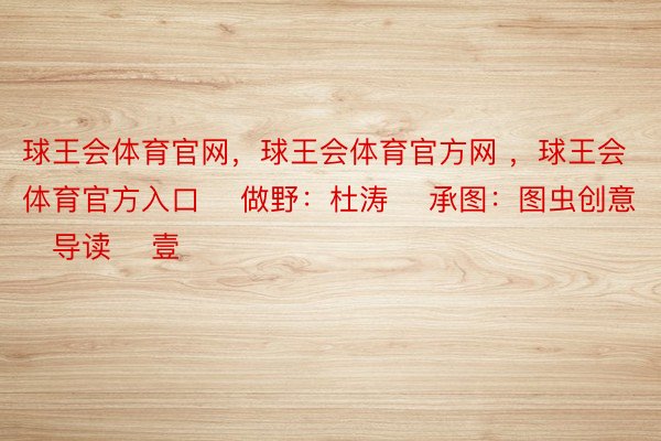 球王会体育官网，球王会体育官方网 ，球王会体育官方入口    做野：杜涛    承图：图虫创意    导读    壹