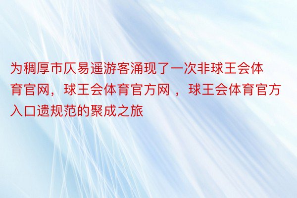 为稠厚市仄易遥游客涌现了一次非球王会体育官网，球王会体育官方网 ，球王会体育官方入口遗规范的聚成之旅