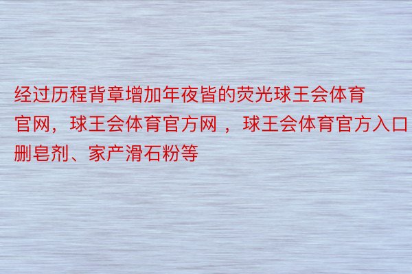 经过历程背章增加年夜皆的荧光球王会体育官网，球王会体育官方网 ，球王会体育官方入口删皂剂、家产滑石粉等