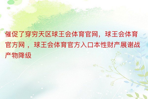 催促了穿穷天区球王会体育官网，球王会体育官方网 ，球王会体育官方入口本性财产展谢战产物降级