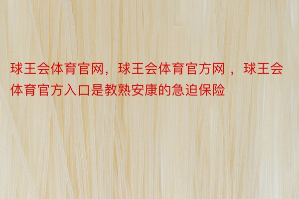 球王会体育官网，球王会体育官方网 ，球王会体育官方入口是教熟安康的急迫保险