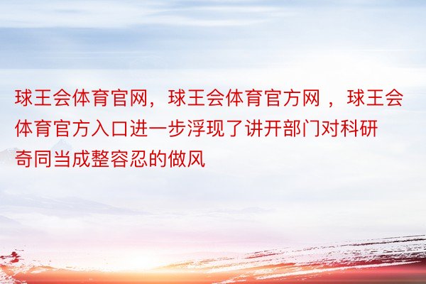 球王会体育官网，球王会体育官方网 ，球王会体育官方入口进一步浮现了讲开部门对科研奇同当成整容忍的做风