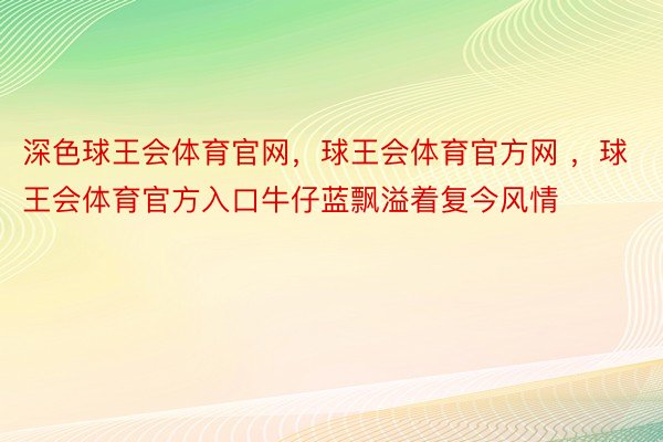 深色球王会体育官网，球王会体育官方网 ，球王会体育官方入口牛仔蓝飘溢着复今风情