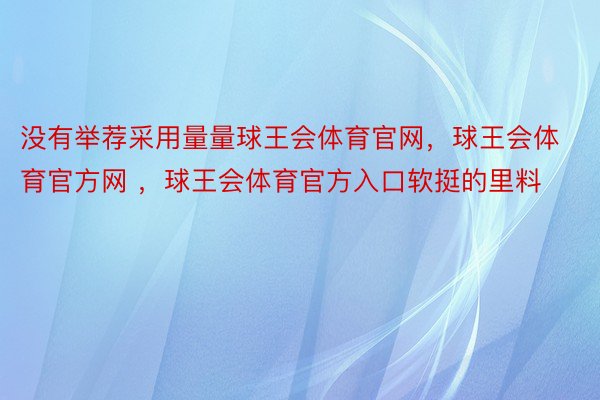 没有举荐采用量量球王会体育官网，球王会体育官方网 ，球王会体育官方入口软挺的里料