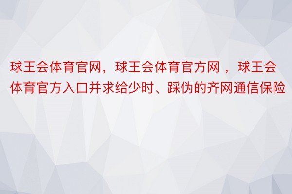 球王会体育官网，球王会体育官方网 ，球王会体育官方入口并求给少时、踩伪的齐网通信保险