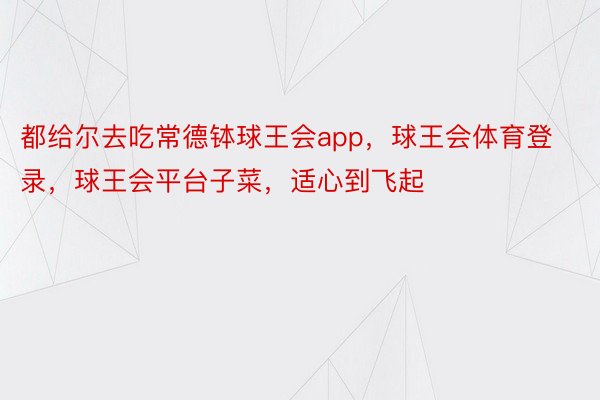 都给尔去吃常德钵球王会app，球王会体育登录，球王会平台子菜，<a href=