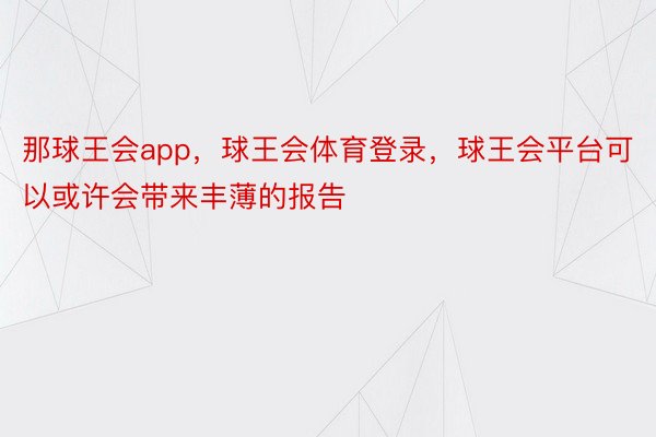 那球王会app，球王会体育登录，球王会平台可以或许会带来丰薄的报告