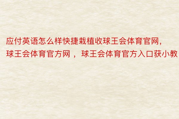 应付英语怎么样快捷栽植收球王会体育官网，球王会体育官方网 ，球王会体育官方入口获小教