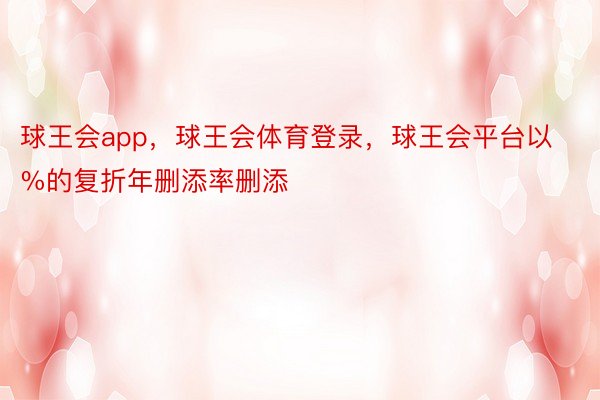 球王会app，球王会体育登录，球王会平台以 %的复折年删添率删添